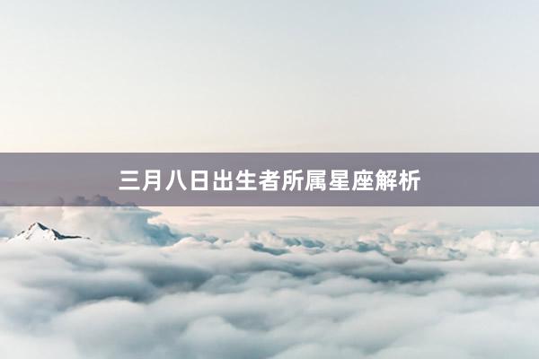 三月八日出生者所属星座解析